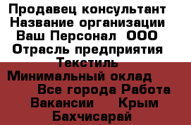 Продавец-консультант › Название организации ­ Ваш Персонал, ООО › Отрасль предприятия ­ Текстиль › Минимальный оклад ­ 38 000 - Все города Работа » Вакансии   . Крым,Бахчисарай